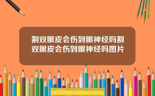 割双眼皮会伤到眼神经吗割双眼皮会伤到眼神经吗图片