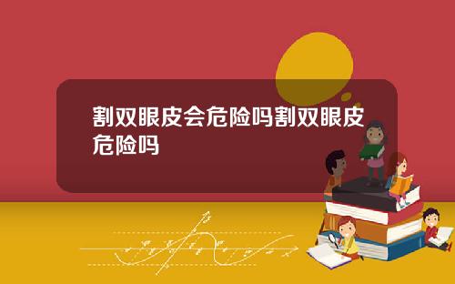 割双眼皮会危险吗割双眼皮危险吗