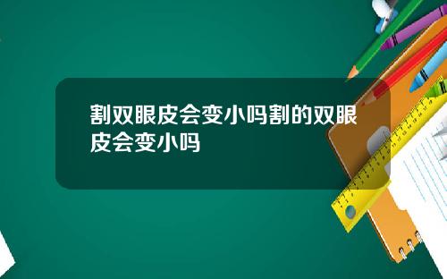 割双眼皮会变小吗割的双眼皮会变小吗