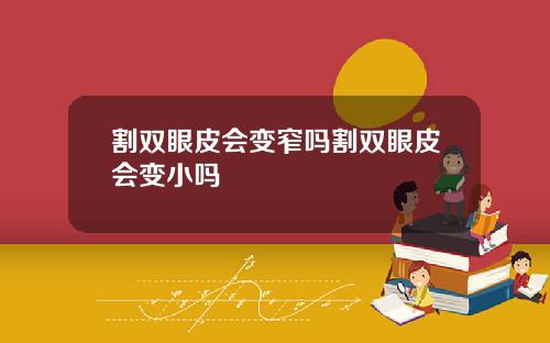 割双眼皮会变窄吗割双眼皮会变小吗