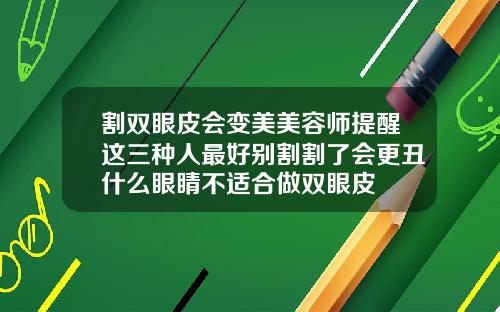割双眼皮会变美美容师提醒这三种人最好别割割了会更丑什么眼睛不适合做双眼皮