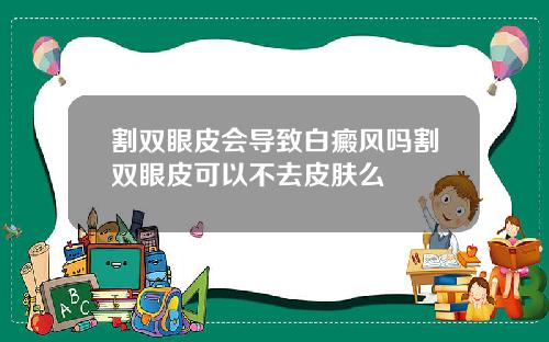 割双眼皮会导致白癜风吗割双眼皮可以不去皮肤么