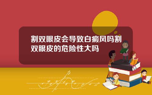 割双眼皮会导致白癜风吗割双眼皮的危险性大吗