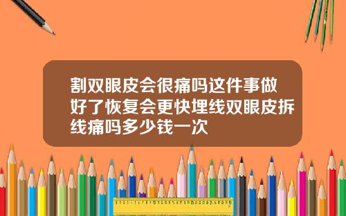 割双眼皮会很痛吗这件事做好了恢复会更快埋线双眼皮拆线痛吗多少钱一次