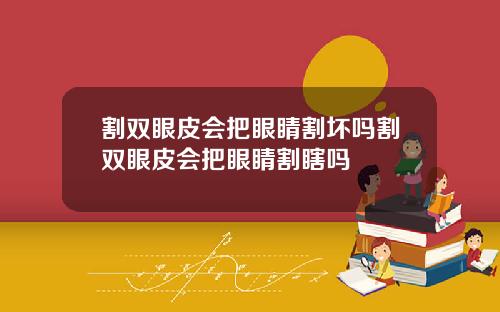割双眼皮会把眼睛割坏吗割双眼皮会把眼睛割瞎吗