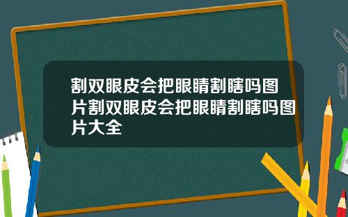 割双眼皮会把眼睛割瞎吗图片割双眼皮会把眼睛割瞎吗图片大全