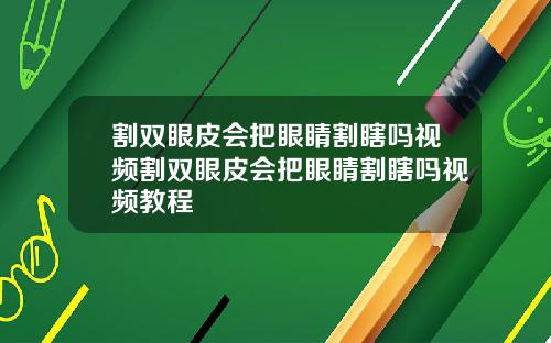 割双眼皮会把眼睛割瞎吗视频割双眼皮会把眼睛割瞎吗视频教程