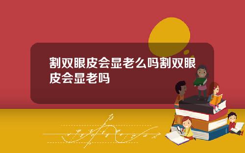 割双眼皮会显老么吗割双眼皮会显老吗