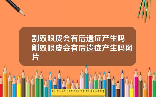 割双眼皮会有后遗症产生吗割双眼皮会有后遗症产生吗图片