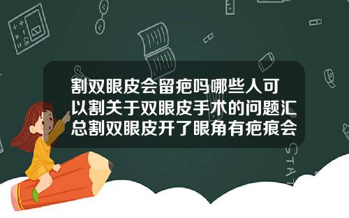 割双眼皮会留疤吗哪些人可以割关于双眼皮手术的问题汇总割双眼皮开了眼角有疤痕会好吗