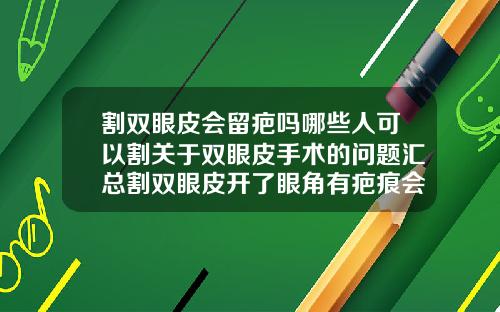 割双眼皮会留疤吗哪些人可以割关于双眼皮手术的问题汇总割双眼皮开了眼角有疤痕会好吗