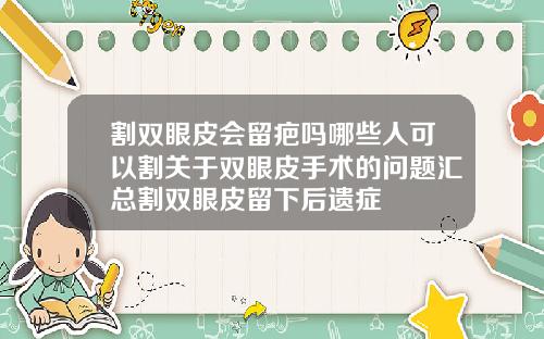 割双眼皮会留疤吗哪些人可以割关于双眼皮手术的问题汇总割双眼皮留下后遗症