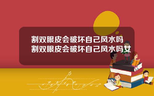 割双眼皮会破坏自己风水吗割双眼皮会破坏自己风水吗女