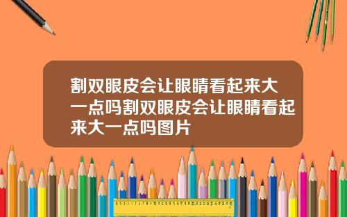 割双眼皮会让眼睛看起来大一点吗割双眼皮会让眼睛看起来大一点吗图片