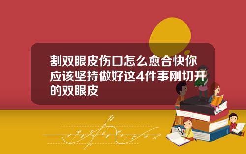 割双眼皮伤口怎么愈合快你应该坚持做好这4件事刚切开的双眼皮