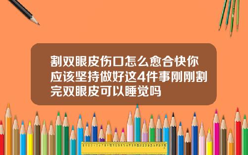 割双眼皮伤口怎么愈合快你应该坚持做好这4件事刚刚割完双眼皮可以睡觉吗