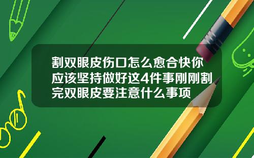 割双眼皮伤口怎么愈合快你应该坚持做好这4件事刚刚割完双眼皮要注意什么事项