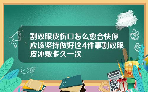 割双眼皮伤口怎么愈合快你应该坚持做好这4件事割双眼皮冰敷多久一次
