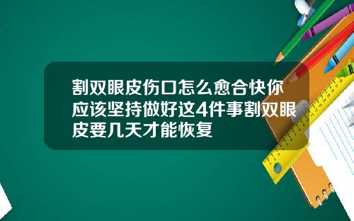 割双眼皮伤口怎么愈合快你应该坚持做好这4件事割双眼皮要几天才能恢复