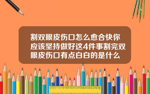 割双眼皮伤口怎么愈合快你应该坚持做好这4件事割完双眼皮伤口有点白白的是什么