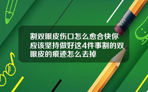 割双眼皮伤口怎么愈合快你应该坚持做好这4件事割的双眼皮的痕迹怎么去掉