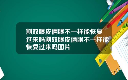 割双眼皮俩眼不一样能恢复过来吗割双眼皮俩眼不一样能恢复过来吗图片
