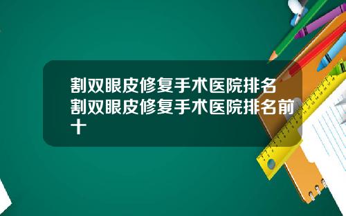 割双眼皮修复手术医院排名割双眼皮修复手术医院排名前十