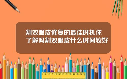 割双眼皮修复的最佳时机你了解吗割双眼皮什么时间较好