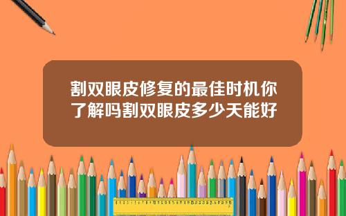 割双眼皮修复的最佳时机你了解吗割双眼皮多少天能好