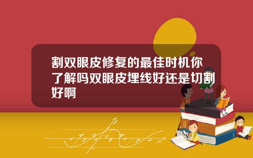 割双眼皮修复的最佳时机你了解吗双眼皮埋线好还是切割好啊