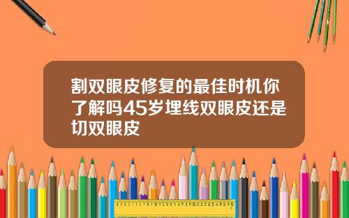 割双眼皮修复的最佳时机你了解吗45岁埋线双眼皮还是切双眼皮