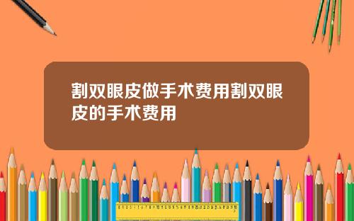 割双眼皮做手术费用割双眼皮的手术费用