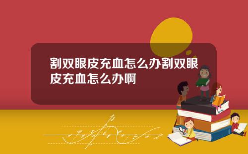 割双眼皮充血怎么办割双眼皮充血怎么办啊