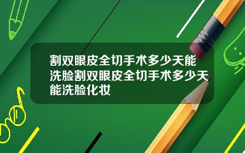 割双眼皮全切手术多少天能洗脸割双眼皮全切手术多少天能洗脸化妆
