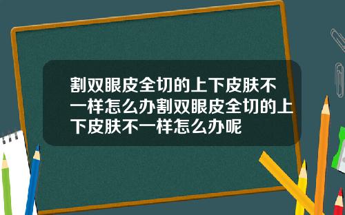 割双眼皮全切的上下皮肤不一样怎么办割双眼皮全切的上下皮肤不一样怎么办呢