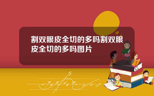 割双眼皮全切的多吗割双眼皮全切的多吗图片