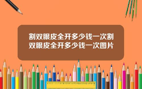割双眼皮全开多少钱一次割双眼皮全开多少钱一次图片