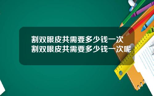 割双眼皮共需要多少钱一次割双眼皮共需要多少钱一次呢