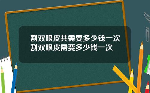 割双眼皮共需要多少钱一次割双眼皮需要多少钱一次