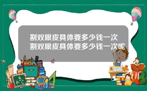 割双眼皮具体要多少钱一次割双眼皮具体要多少钱一次呢