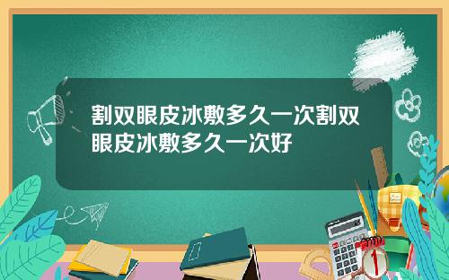 割双眼皮冰敷多久一次割双眼皮冰敷多久一次好