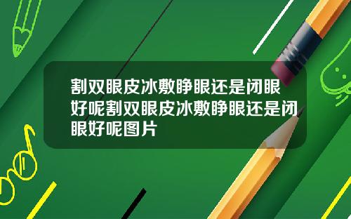 割双眼皮冰敷睁眼还是闭眼好呢割双眼皮冰敷睁眼还是闭眼好呢图片