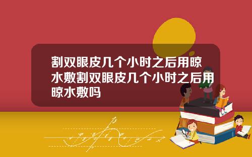 割双眼皮几个小时之后用晾水敷割双眼皮几个小时之后用晾水敷吗