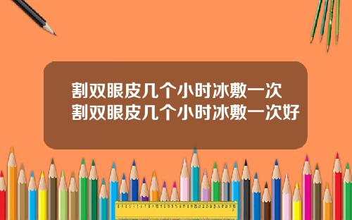 割双眼皮几个小时冰敷一次割双眼皮几个小时冰敷一次好