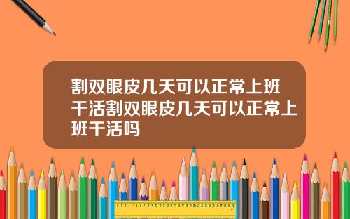 割双眼皮几天可以正常上班干活割双眼皮几天可以正常上班干活吗