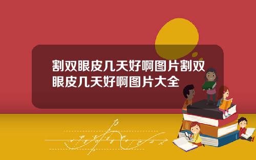 割双眼皮几天好啊图片割双眼皮几天好啊图片大全