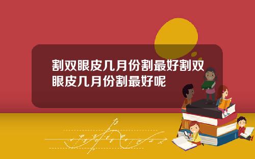割双眼皮几月份割最好割双眼皮几月份割最好呢