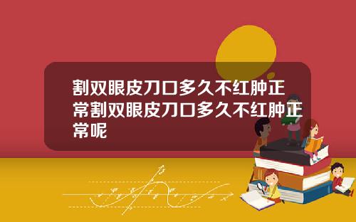 割双眼皮刀口多久不红肿正常割双眼皮刀口多久不红肿正常呢