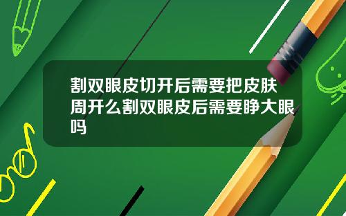 割双眼皮切开后需要把皮肤周开么割双眼皮后需要睁大眼吗