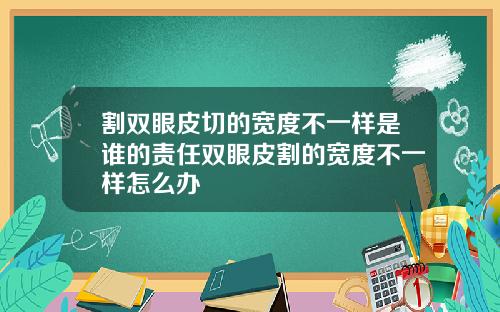 割双眼皮切的宽度不一样是谁的责任双眼皮割的宽度不一样怎么办
